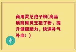 商用灵芝孢子粉(高品质商用灵芝孢子粉，提升健康精力，快速补气补血！)