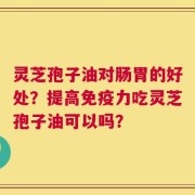 灵芝孢子油对肠胃的好处？提高免疫力吃灵芝孢子油可以吗？
