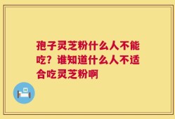 孢子灵芝粉什么人不能吃？谁知道什么人不适合吃灵芝粉啊