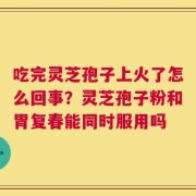 吃完灵芝孢子上火了怎么回事？灵芝孢子粉和胃复春能同时服用吗