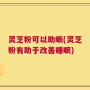 灵芝粉可以助眠(灵芝粉有助于改善睡眠)
