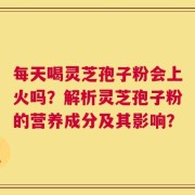 每天喝灵芝孢子粉会上火吗？解析灵芝孢子粉的营养成分及其影响？