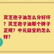 灵芝孢子油怎么分好坏？灵芝孢子油那个牌子正规？中元益宝的怎么样？
