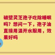 破壁灵芝孢子吃除睡眠吗？想问一下，孢子油直接用温开水服用，效果好吗