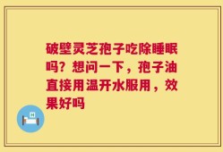 破壁灵芝孢子吃除睡眠吗？想问一下，孢子油直接用温开水服用，效果好吗
