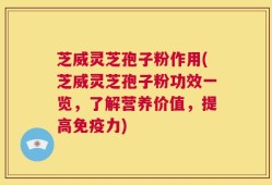 芝威灵芝孢子粉作用(芝威灵芝孢子粉功效一览，了解营养价值，提高免疫力)