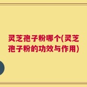 灵芝孢子粉哪个(灵芝孢子粉的功效与作用)