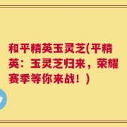 和平精英玉灵芝(平精英：玉灵芝归来，荣耀赛季等你来战！)