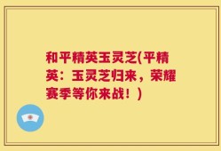 和平精英玉灵芝(平精英：玉灵芝归来，荣耀赛季等你来战！)