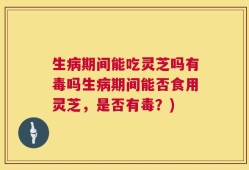 生病期间能吃灵芝吗有毒吗生病期间能否食用灵芝，是否有毒？)