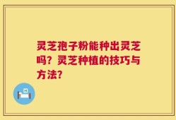 灵芝孢子粉能种出灵芝吗？灵芝种植的技巧与方法？