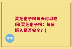 灵芝孢子粉每天可以吃吗(灵芝孢子粉：每日摄入是否安全？)