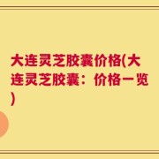 大连灵芝胶囊价格(大连灵芝胶囊：价格一览)