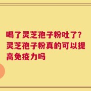 喝了灵芝孢子粉吐了？灵芝孢子粉真的可以提高免疫力吗