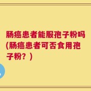 肠癌患者能服孢子粉吗(肠癌患者可否食用孢子粉？)