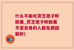 什么不能吃灵芝孢子粉胶囊_灵芝孢子粉胶囊不宜食用的人群及原因解析)