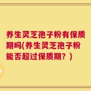 养生灵芝孢子粉有保质期吗(养生灵芝孢子粉能否超过保质期？)