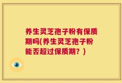 养生灵芝孢子粉有保质期吗(养生灵芝孢子粉能否超过保质期？)