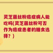 灵芝菌丝粉癌症病人能吃吗(灵芝菌丝粉可否作为癌症患者的膳食选择？)