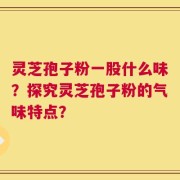 灵芝孢子粉一股什么味？探究灵芝孢子粉的气味特点？