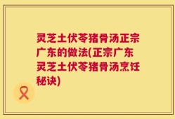灵芝土伏苓猪骨汤正宗广东的做法(正宗广东灵芝土伏苓猪骨汤烹饪秘诀)