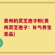 贵州的灵芝孢子粉(贵州灵芝孢子：补气养生圣品)