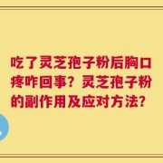 吃了灵芝孢子粉后胸口疼咋回事？灵芝孢子粉的副作用及应对方法？