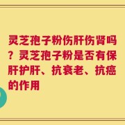 灵芝孢子粉伤肝伤肾吗？灵芝孢子粉是否有保肝护肝、抗衰老、抗癌的作用