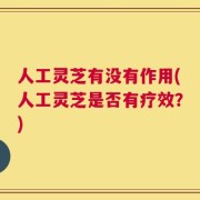 人工灵芝有没有作用(人工灵芝是否有疗效？)