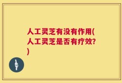 人工灵芝有没有作用(人工灵芝是否有疗效？)