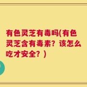 有色灵芝有毒吗(有色灵芝含有毒素？该怎么吃才安全？)