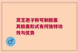 灵芝孢子粉可制胶囊 其胶囊形式有何独特功效与优势