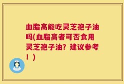 血脂高能吃灵芝孢子油吗(血脂高者可否食用灵芝孢子油？建议参考！)