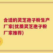 合适的灵芝孢子粉生产厂家(优质灵芝孢子粉厂家推荐)