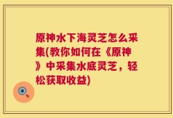 原神水下海灵芝怎么采集(教你如何在《原神》中采集水底灵芝，轻松获取收益)
