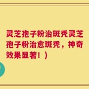 灵芝孢子粉治斑秃灵芝孢子粉治愈斑秃，神奇效果显著！)