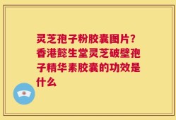 灵芝孢子粉胶囊图片？香港懿生堂灵芝破壁孢子精华素胶囊的功效是什么