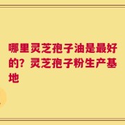 哪里灵芝孢子油是最好的？灵芝孢子粉生产基地