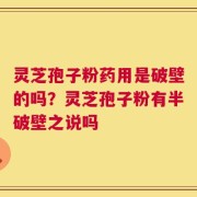 灵芝孢子粉药用是破壁的吗？灵芝孢子粉有半破壁之说吗