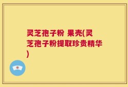 灵芝孢子粉 果壳(灵芝孢子粉提取珍贵精华)