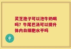 灵芝孢子可以泡牛奶喝吗？牛尾巴汤可以提升体内白细胞水平吗