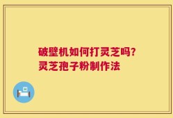 破壁机如何打灵芝吗？灵芝孢子粉制作法