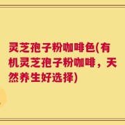 灵芝孢子粉咖啡色(有机灵芝孢子粉咖啡，天然养生好选择)