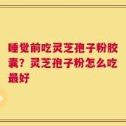 睡觉前吃灵芝孢子粉胶囊？灵芝孢子粉怎么吃最好