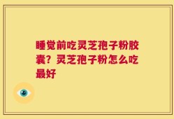 睡觉前吃灵芝孢子粉胶囊？灵芝孢子粉怎么吃最好