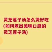 灵芝莲子汤怎么煲好吃(如何煮出美味口感的灵芝莲子汤)