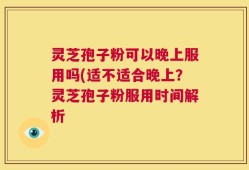 灵芝孢子粉可以晚上服用吗(适不适合晚上？灵芝孢子粉服用时间解析
