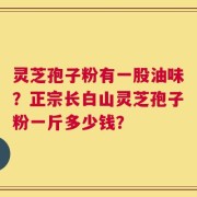 灵芝孢子粉有一股油味？正宗长白山灵芝孢子粉一斤多少钱？