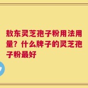 敖东灵芝孢子粉用法用量？什么牌子的灵芝孢子粉最好