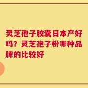 灵芝孢子胶囊日本产好吗？灵芝孢子粉哪种品牌的比较好